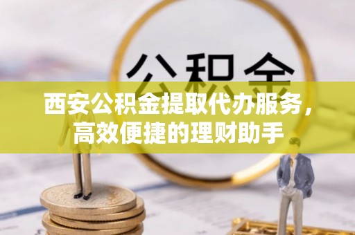 东平西安公积金提取代办服务，高效便捷的理财助手