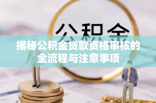 东平揭秘公积金贷款资格审核的全流程与注意事项