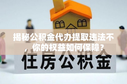 东平揭秘公积金代办提取违法不，你的权益如何保障？